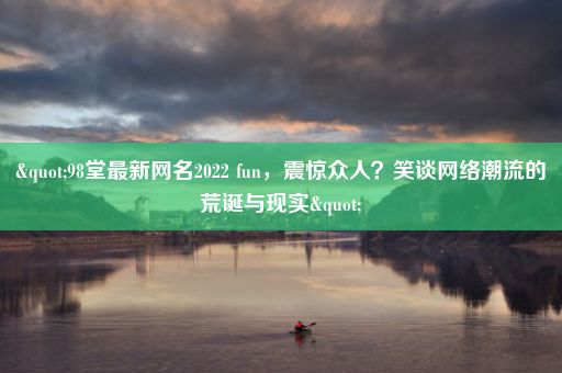 "98堂最新网名2022 fun，震惊众人？笑谈网络潮流的荒诞与现实"