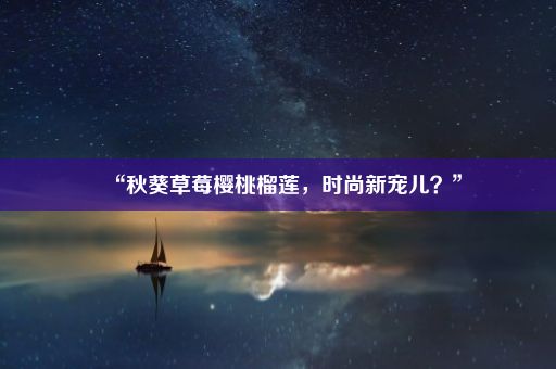 “秋葵草莓樱桃榴莲，时尚新宠儿？”