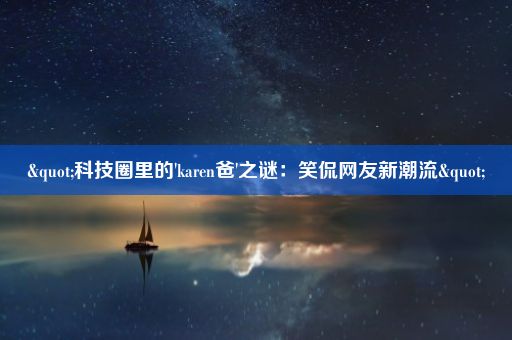 "科技圈里的'karen爸'之谜：笑侃网友新潮流"