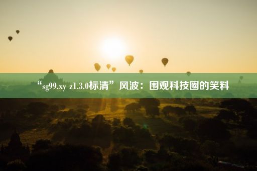 “sg99.xy z1.3.0标清”风波：围观科技圈的笑料