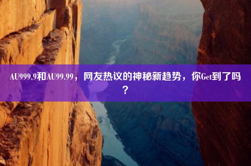 AU999.9和AU99.99，网友热议的神秘新趋势，你Get到了吗？