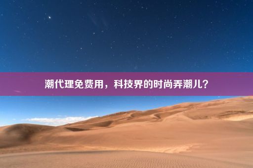 潮代理免费用，科技界的时尚弄潮儿？