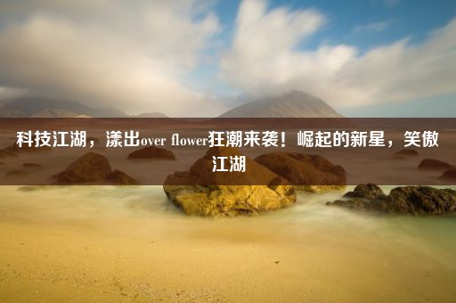 科技江湖，漾出over flower狂潮来袭！崛起的新星，笑傲江湖