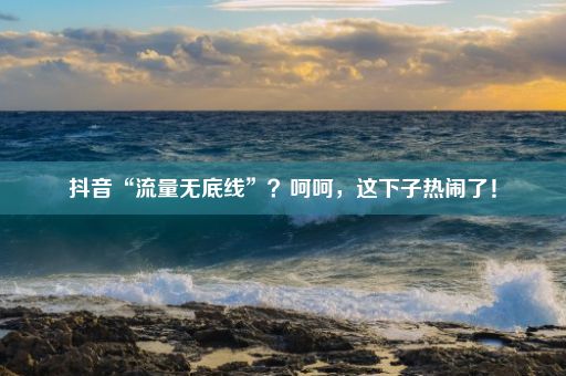 抖音“流量无底线”？呵呵，这下子热闹了！