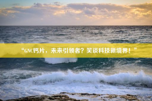 “GNC钙片，未来引领者？笑谈科技新境界！”