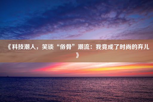 《科技潮人，笑谈“俗骨”潮流：我竟成了时尚的弃儿》