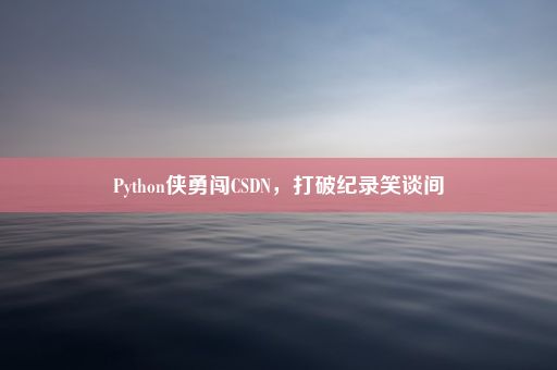 Python侠勇闯CSDN，打破纪录笑谈间