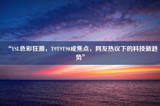 “YSL色彩狂潮，T9T9T90成焦点，网友热议下的科技新趋势”