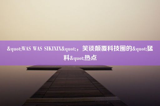 "WAS WAS SIKIXIX"，笑谈颠覆科技圈的"猛料"热点