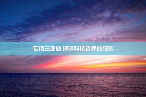 宏翔三部曲:砸碎科技边界的狂欢