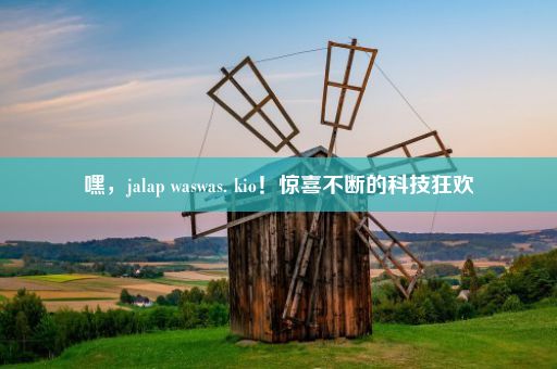 嘿，jalap waswas. kio！惊喜不断的科技狂欢