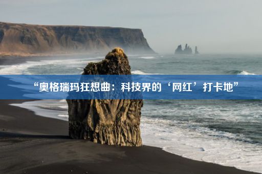 “奥格瑞玛狂想曲：科技界的‘网红’打卡地”