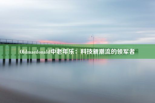 Oldmacdonald中老年乐：科技新潮流的领军者