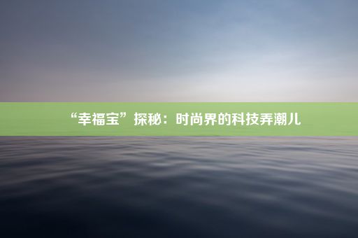 “幸福宝”探秘：时尚界的科技弄潮儿