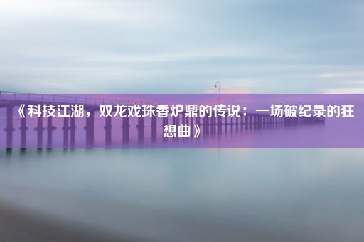 《科技江湖，双龙戏珠香炉鼎的传说：一场破纪录的狂想曲》