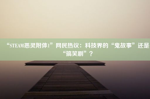 “STEAM恶灵附体1”网民热议：科技界的“鬼故事”还是“搞笑剧”？