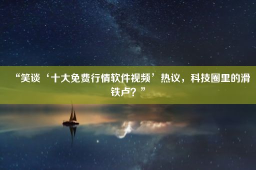 “笑谈‘十大免费行情软件视频’热议，科技圈里的滑铁卢？”