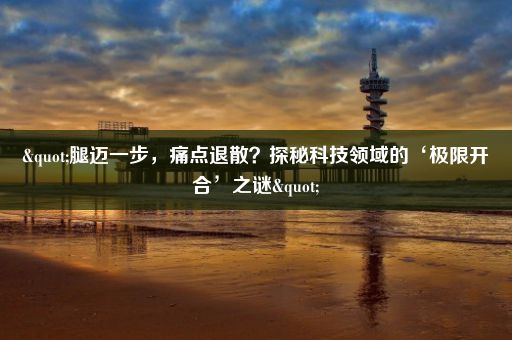 "腿迈一步，痛点退散？探秘科技领域的‘极限开合’之谜"