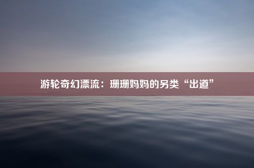 游轮奇幻漂流：珊珊妈妈的另类“出道”