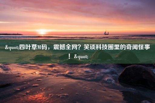 "四叶草M码，震撼全网？笑谈科技圈里的奇闻怪事！"