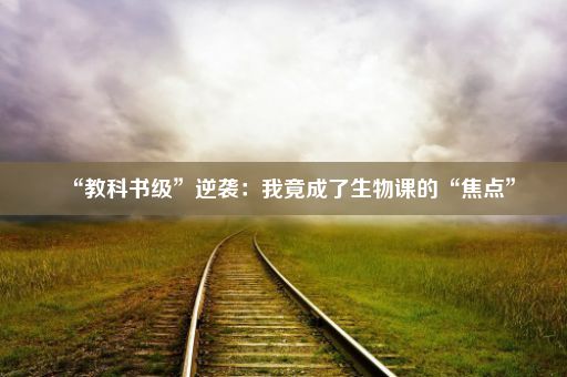 “教科书级”逆袭：我竟成了生物课的“焦点”