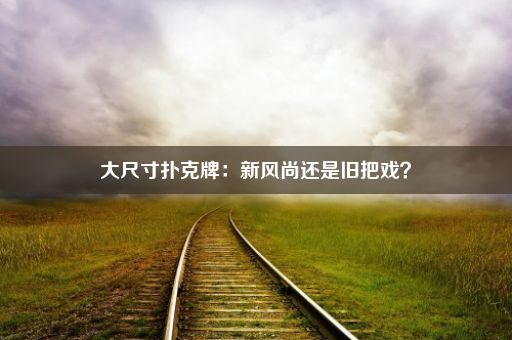 大尺寸扑克牌：新风尚还是旧把戏？