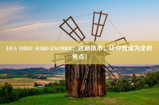 JAVA VIDEO AUDIO ENCODER：这新技术，让你我成为全民焦点！