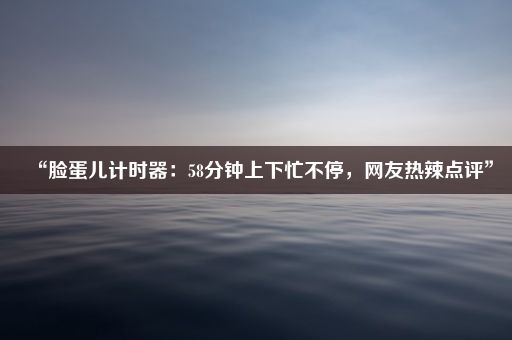 “脸蛋儿计时器：58分钟上下忙不停，网友热辣点评”