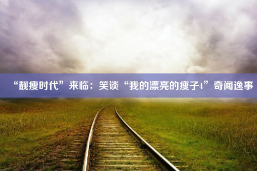 “靓瘦时代”来临：笑谈“我的漂亮的瘦子4”奇闻逸事