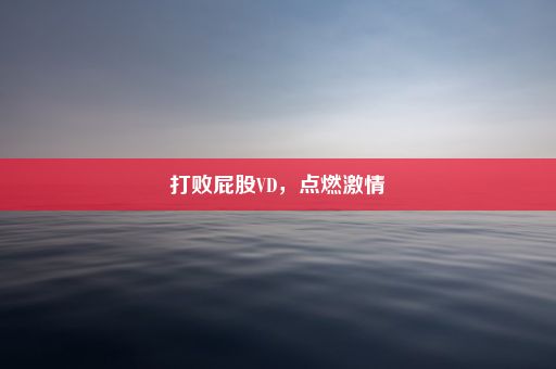 打败屁股VD，点燃激情