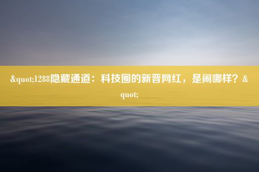 "1288隐藏通道：科技圈的新晋网红，是闹哪样？"