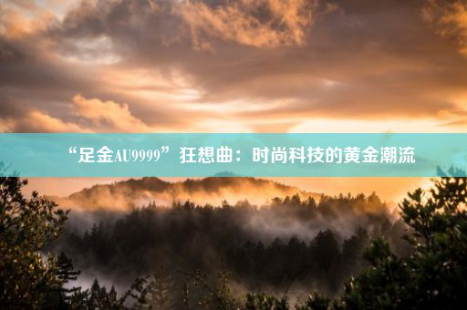 “足金AU9999”狂想曲：时尚科技的黄金潮流