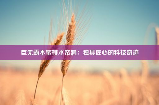 巨无霸水蜜桃水帘洞：独具匠心的科技奇迹