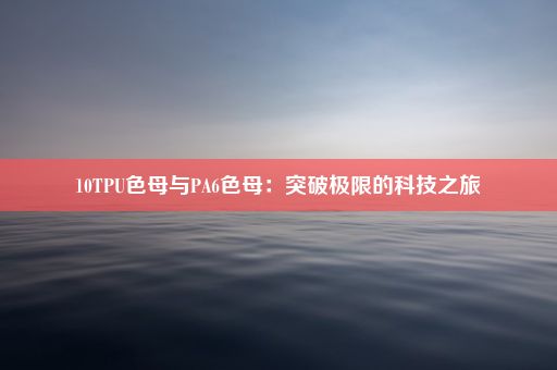 10TPU色母与PA6色母：突破极限的科技之旅