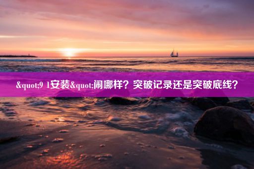 "9 1安装"闹哪样？突破记录还是突破底线？