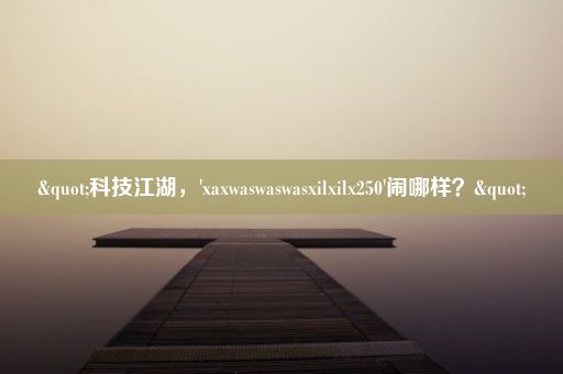 "科技江湖，'xaxwaswaswasxilxilx250'闹哪样？"