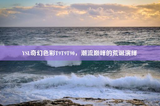 YSL奇幻色彩T9T9T90，潮流巅峰的荒诞演绎