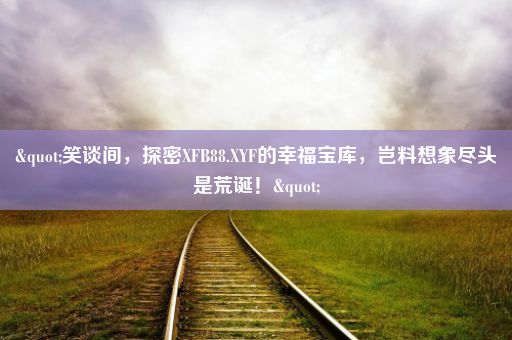 "笑谈间，探密XFB88.XYF的幸福宝库，岂料想象尽头是荒诞！"