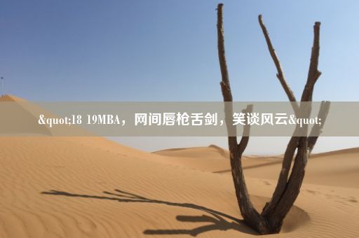 "18 19MBA，网间唇枪舌剑，笑谈风云"