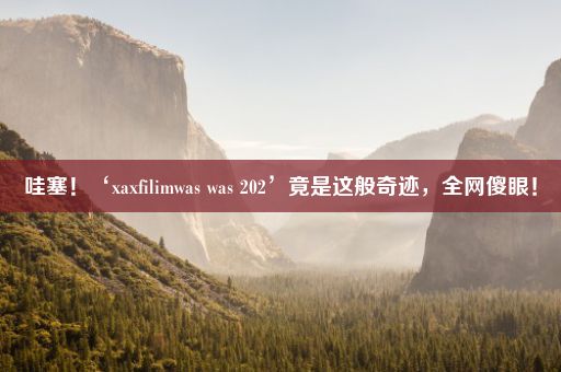 哇塞！‘xaxfilimwas was 202’竟是这般奇迹，全网傻眼！