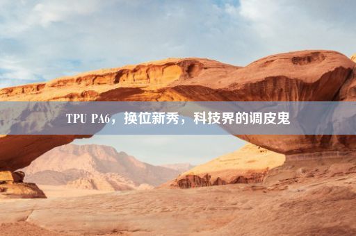 TPU PA6，换位新秀，科技界的调皮鬼