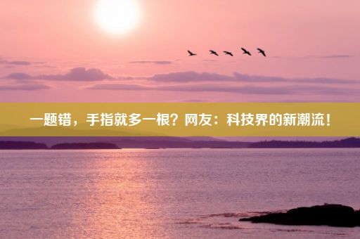 一题错，手指就多一根？网友：科技界的新潮流！