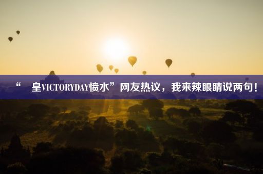 “嘼皇VICTORYDAY愤水”网友热议，我来辣眼睛说两句！