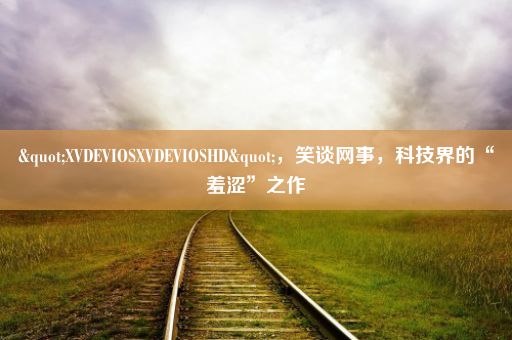 "XVDEVIOSXVDEVIOSHD"，笑谈网事，科技界的“羞涩”之作