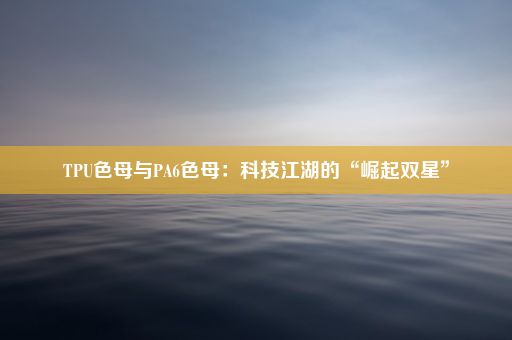 TPU色母与PA6色母：科技江湖的“崛起双星”