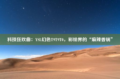 科技狂欢曲：YSL幻色T9T9T0，彩绘界的“麻辣香锅”