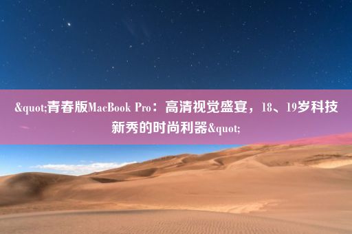 "青春版MacBook Pro：高清视觉盛宴，18、19岁科技新秀的时尚利器"