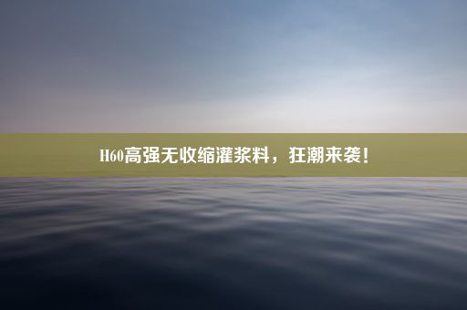 H60高强无收缩灌浆料，狂潮来袭！