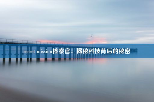 secret mission检察官：揭秘科技背后的秘密