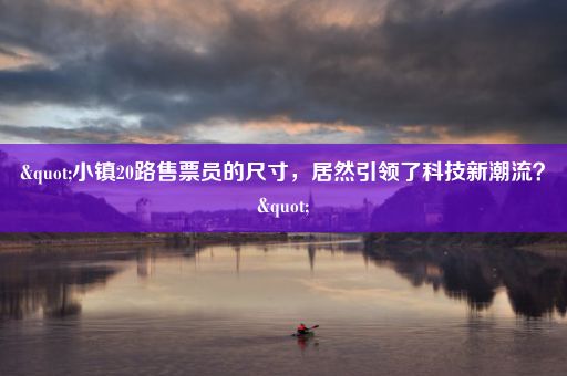 "小镇20路售票员的尺寸，居然引领了科技新潮流？"